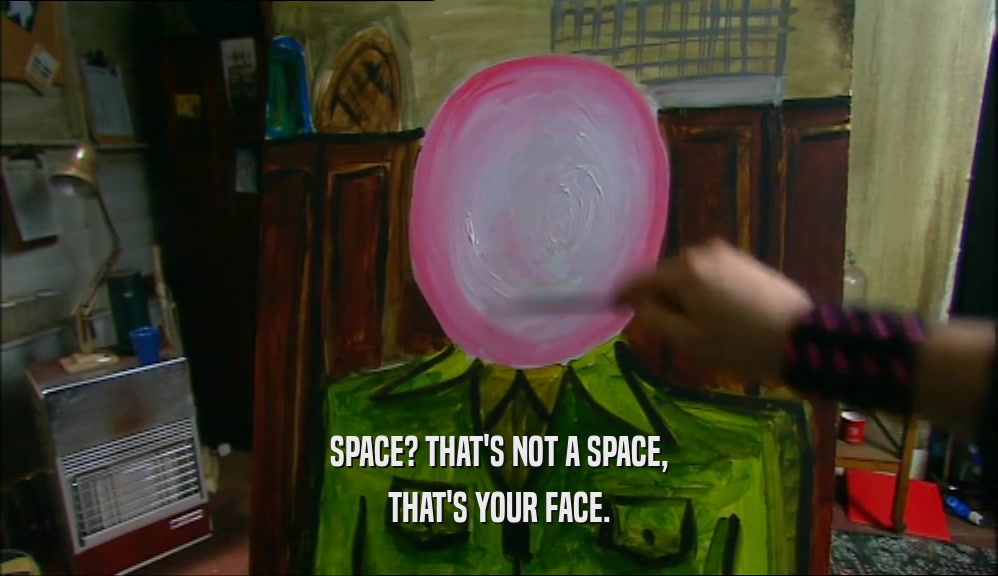 SPACE? THAT'S NOT A SPACE, THAT'S YOUR FACE. 