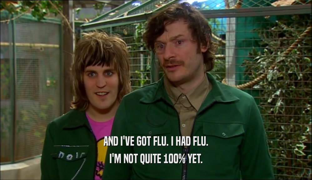AND I'VE GOT FLU. I HAD FLU. I'M NOT QUITE 100% YET. 