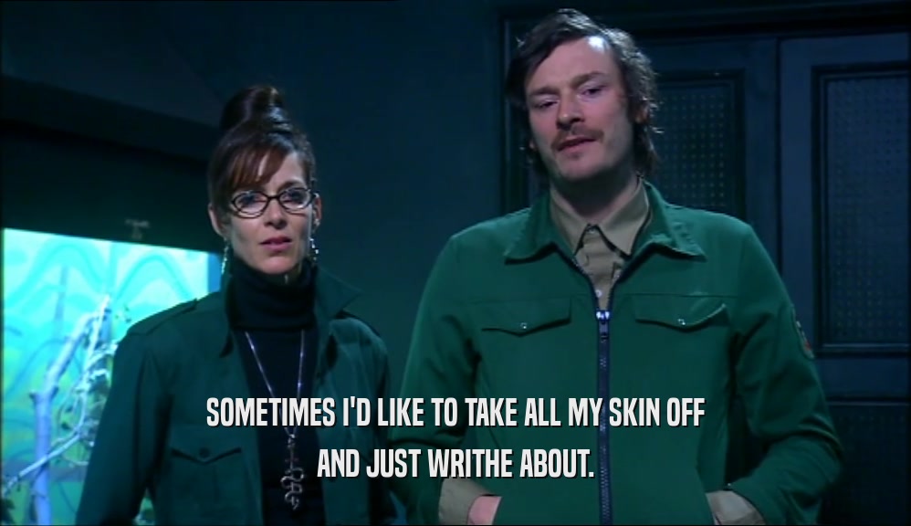 SOMETIMES I'D LIKE TO TAKE ALL MY SKIN OFF AND JUST WRITHE ABOUT. 