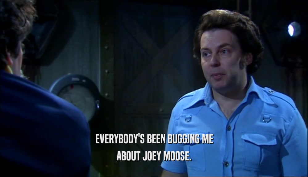 EVERYBODY'S BEEN BUGGING ME ABOUT JOEY MOOSE. 
