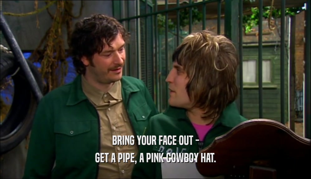BRING YOUR FACE OUT -
 GET A PIPE, A PINK COWBOY HAT.
 