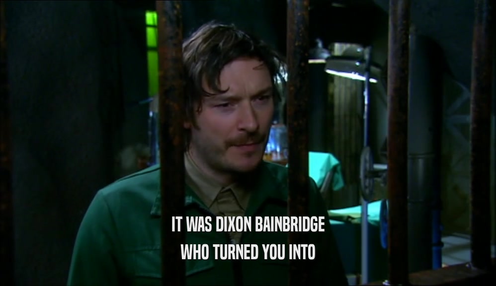 IT WAS DIXON BAINBRIDGE WHO TURNED YOU INTO 