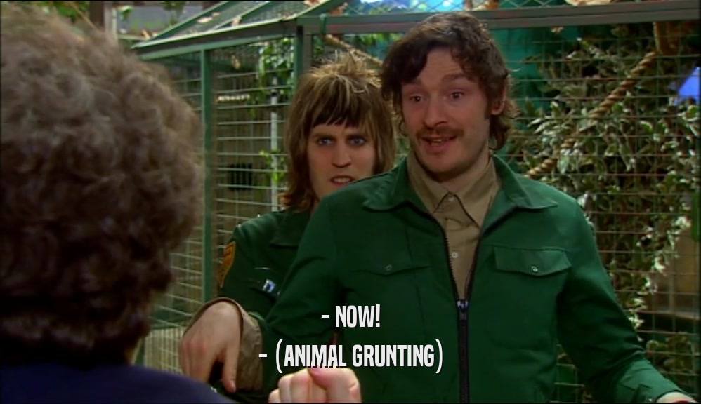 - NOW! - (ANIMAL GRUNTING) 