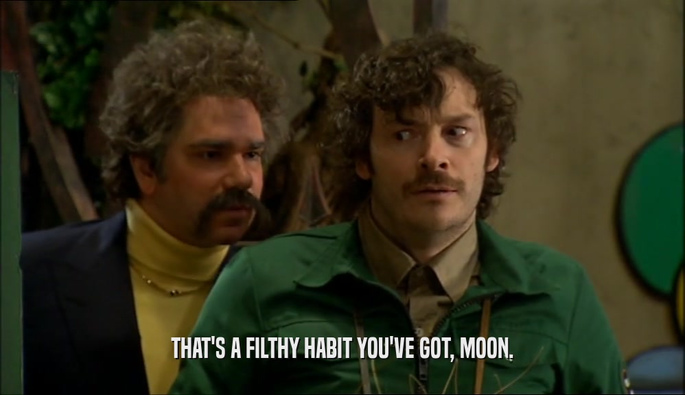 THAT'S A FILTHY HABIT YOU'VE GOT, MOON.  