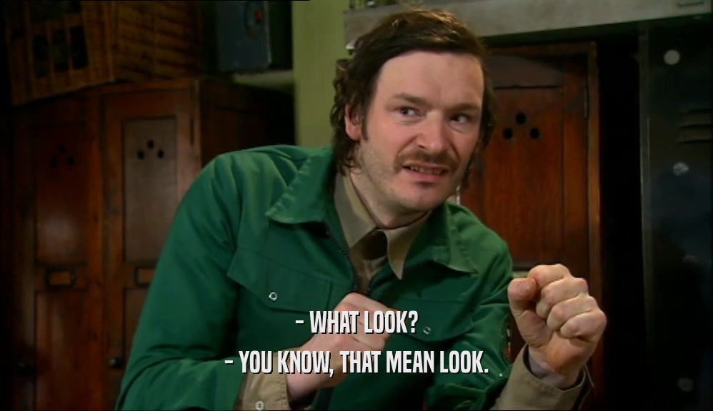- WHAT LOOK? - YOU KNOW, THAT MEAN LOOK. 