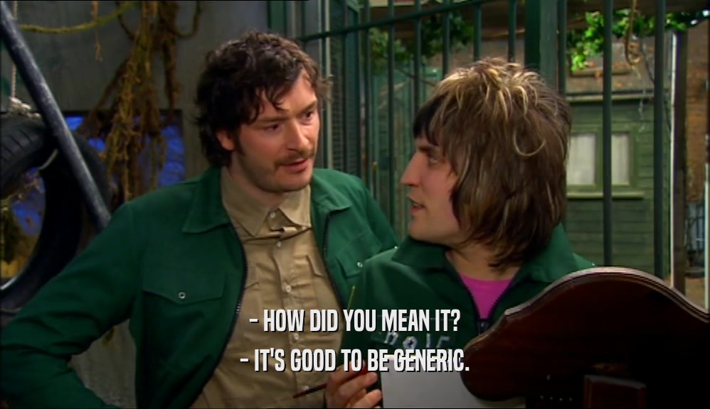 - HOW DID YOU MEAN IT? - IT'S GOOD TO BE GENERIC. 