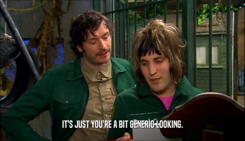 IT'S JUST YOU'RE A BIT GENERIC LOOKING.  