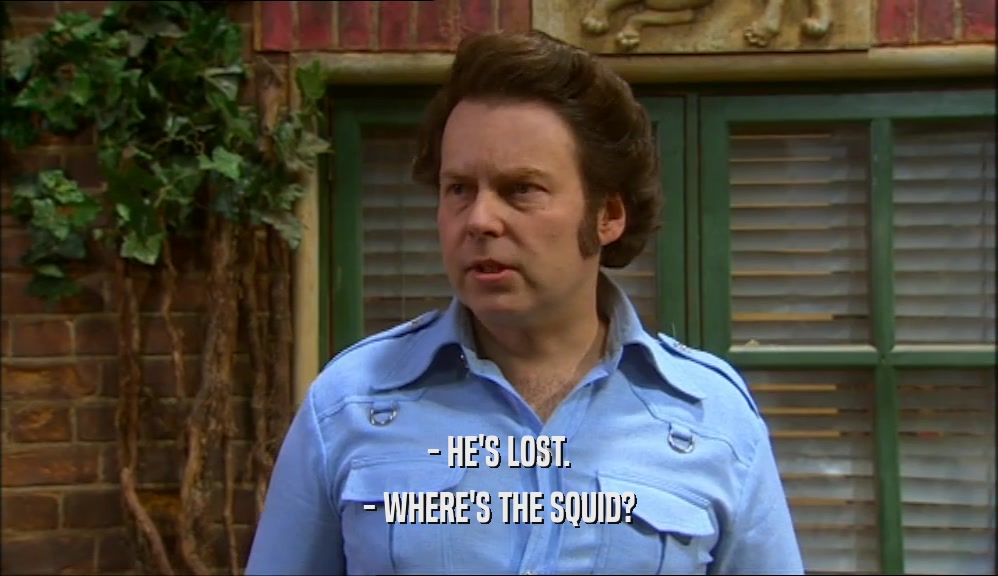 - HE'S LOST. - WHERE'S THE SQUID? 