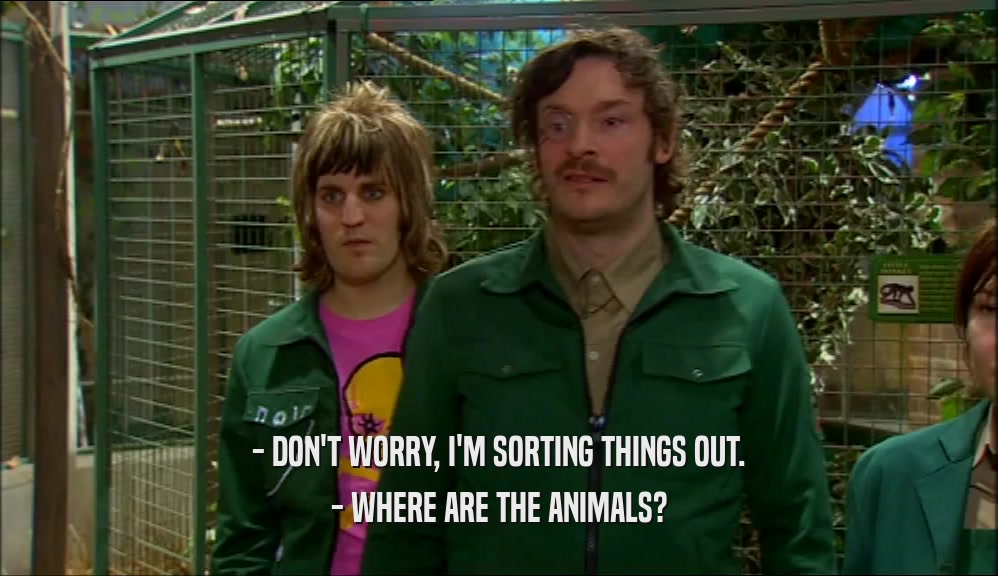 - DON'T WORRY, I'M SORTING THINGS OUT.
 - WHERE ARE THE ANIMALS?
 