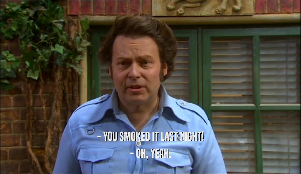 - YOU SMOKED IT LAST NIGHT!
 - OH, YEAH.
 