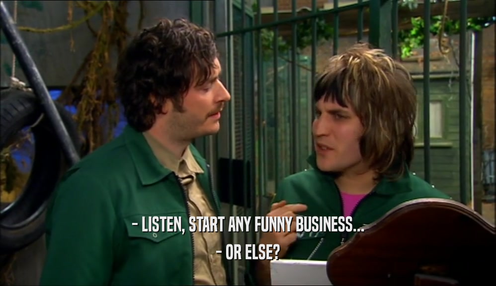 - LISTEN, START ANY FUNNY BUSINESS... - OR ELSE? 