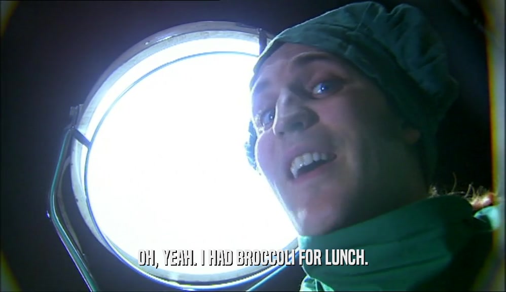 OH, YEAH. I HAD BROCCOLI FOR LUNCH.  