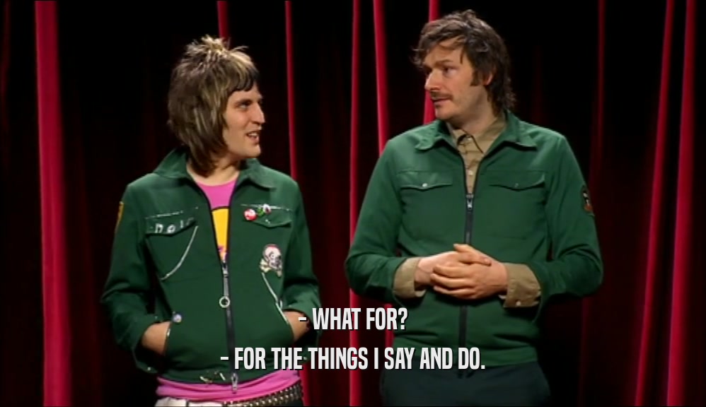 - WHAT FOR? - FOR THE THINGS I SAY AND DO. 