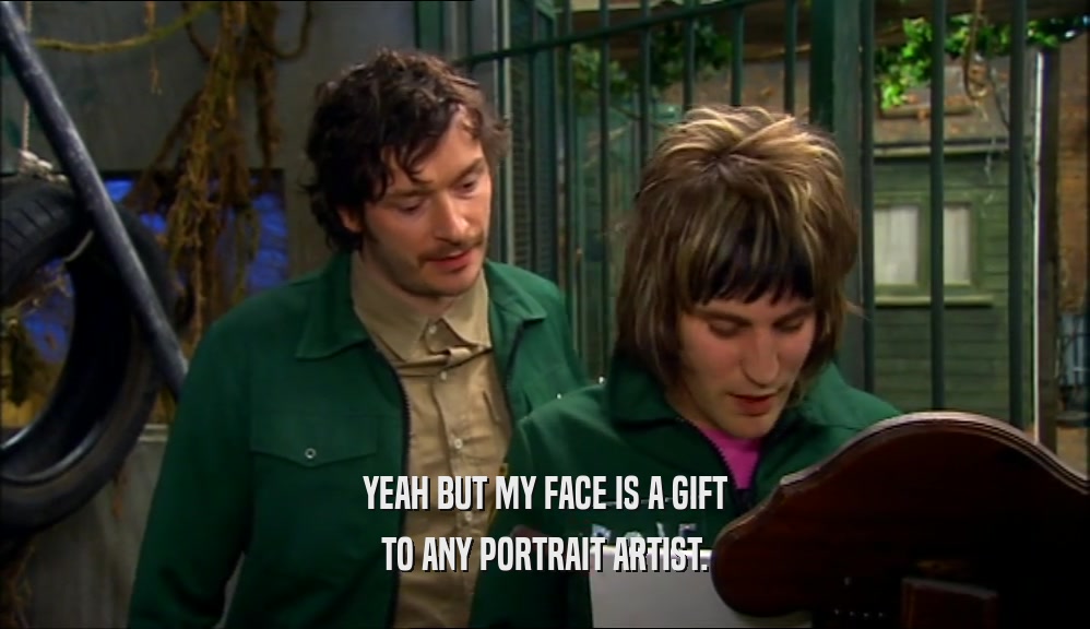 YEAH BUT MY FACE IS A GIFT TO ANY PORTRAIT ARTIST. 