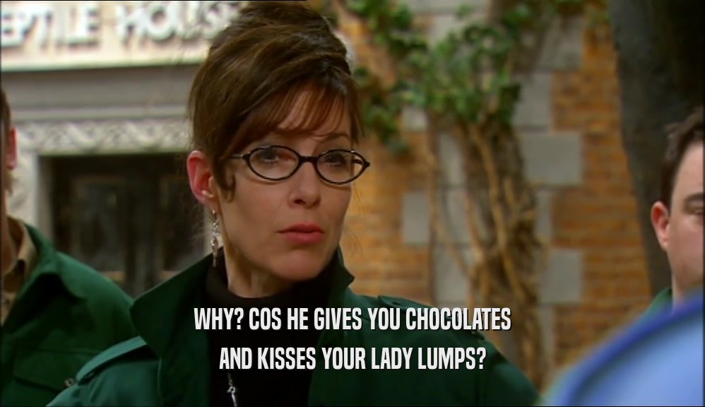WHY? COS HE GIVES YOU CHOCOLATES AND KISSES YOUR LADY LUMPS? 