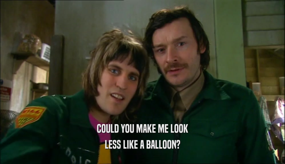 COULD YOU MAKE ME LOOK LESS LIKE A BALLOON? 