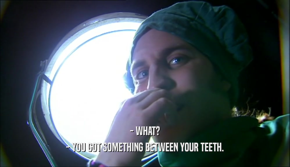 - WHAT? - YOU GOT SOMETHING BETWEEN YOUR TEETH. 