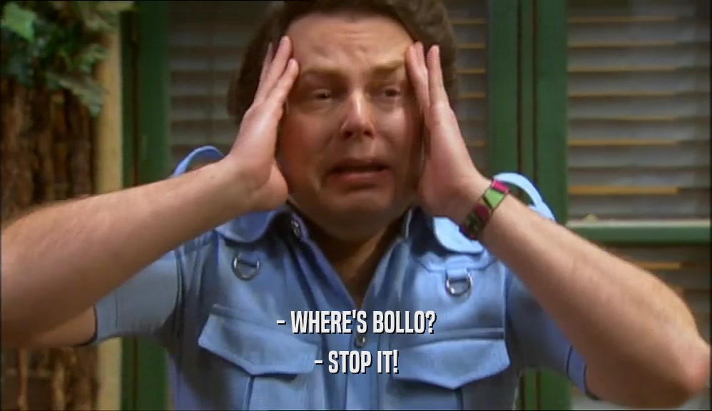 - WHERE'S BOLLO?
 - STOP IT!
 