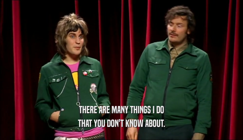 THERE ARE MANY THINGS I DO THAT YOU DON'T KNOW ABOUT. 