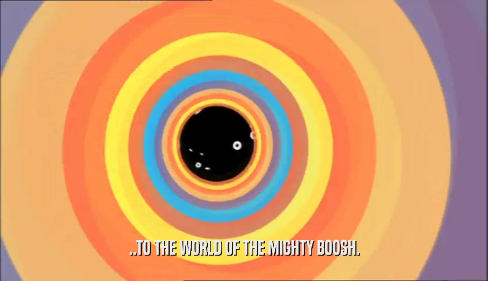 ..TO THE WORLD OF THE MIGHTY BOOSH.  