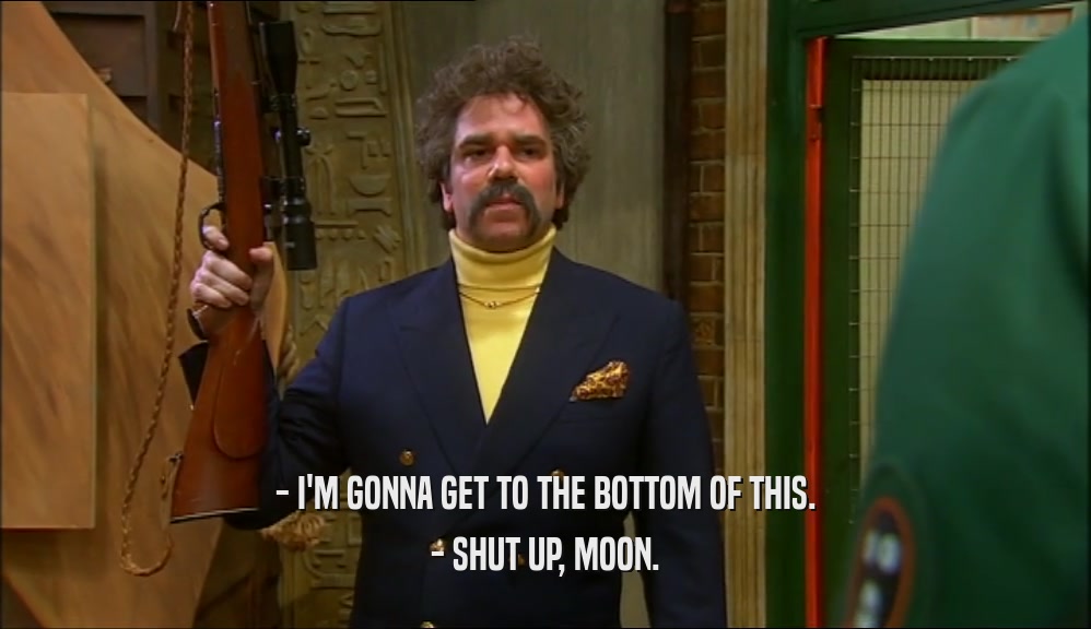 - I'M GONNA GET TO THE BOTTOM OF THIS. - SHUT UP, MOON. 
