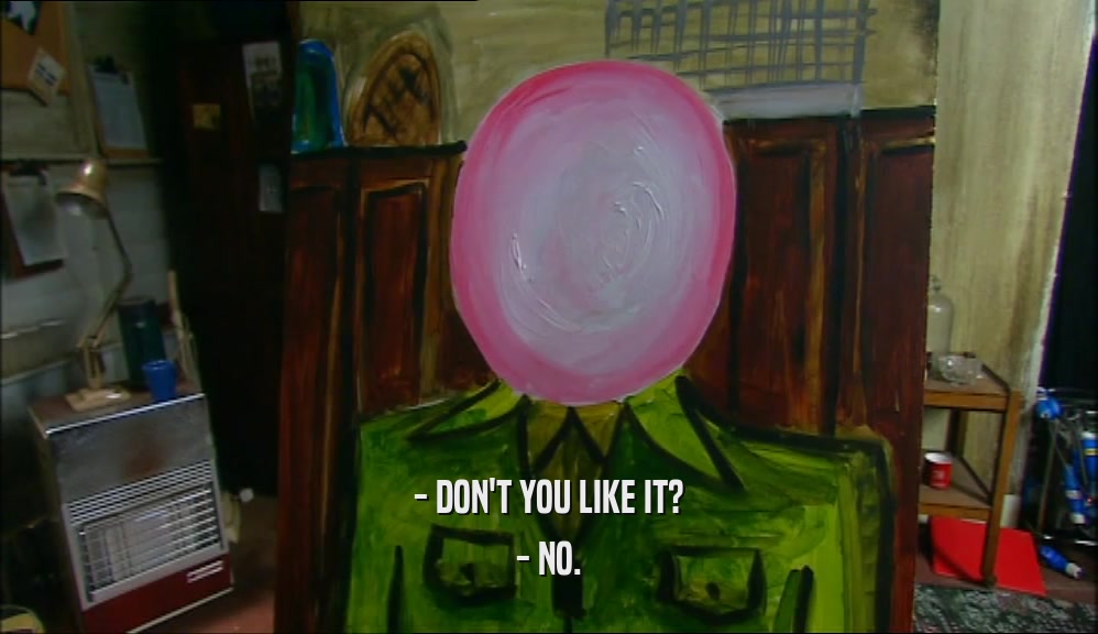 - DON'T YOU LIKE IT? - NO. 