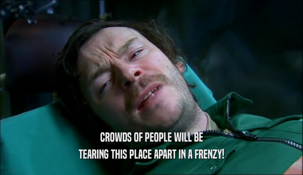 CROWDS OF PEOPLE WILL BE TEARING THIS PLACE APART IN A FRENZY! 