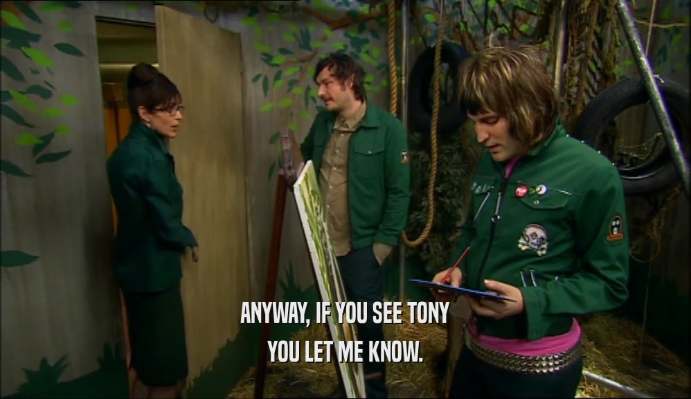 ANYWAY, IF YOU SEE TONY YOU LET ME KNOW. 