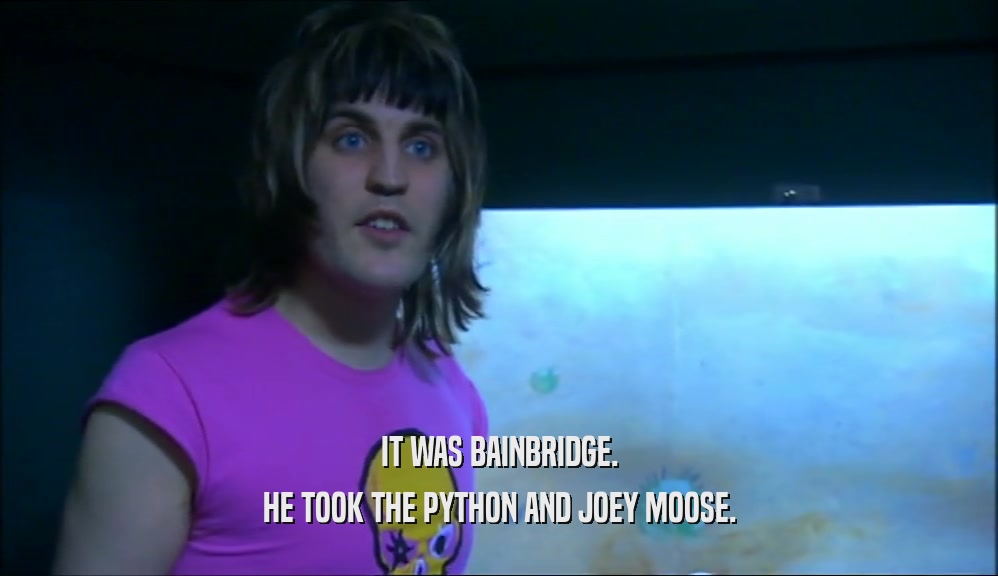 IT WAS BAINBRIDGE. HE TOOK THE PYTHON AND JOEY MOOSE. 