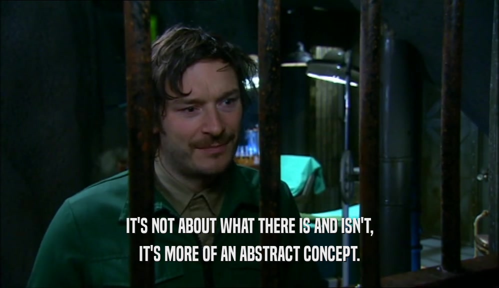 IT'S NOT ABOUT WHAT THERE IS AND ISN'T, IT'S MORE OF AN ABSTRACT CONCEPT. 