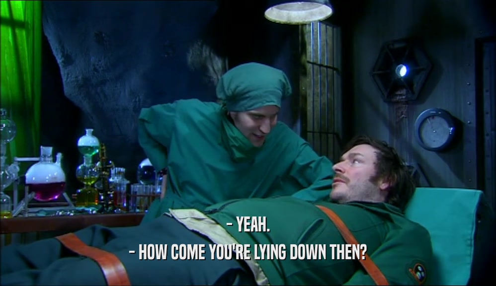 - YEAH. - HOW COME YOU'RE LYING DOWN THEN? 