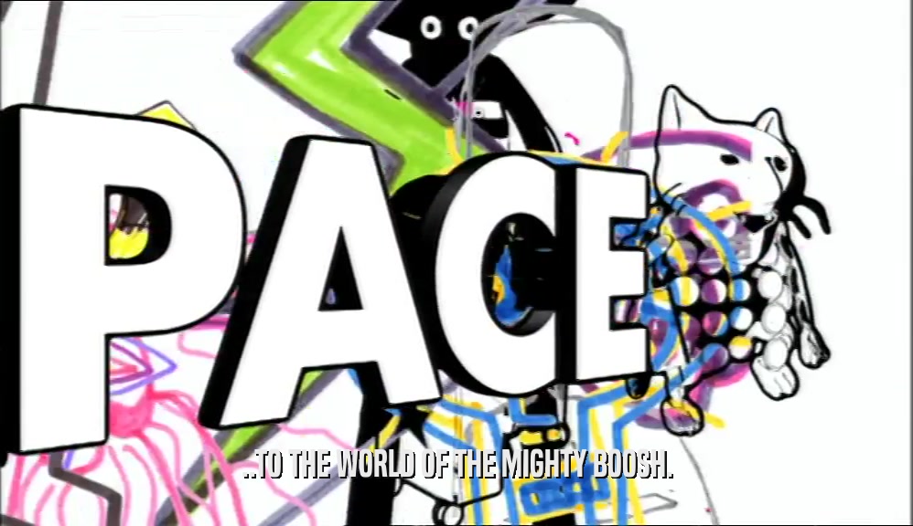 ..TO THE WORLD OF THE MIGHTY BOOSH.  