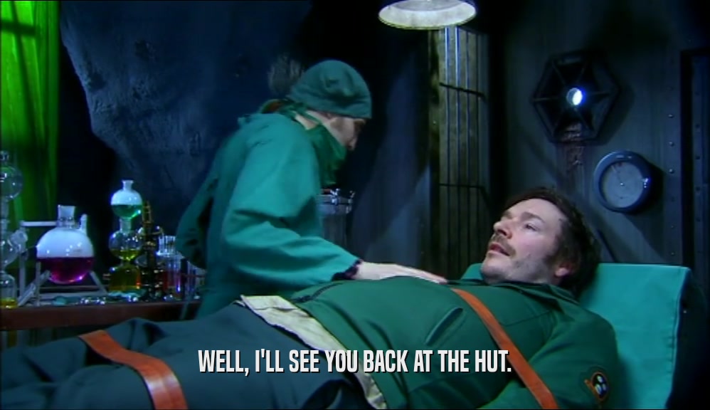 WELL, I'LL SEE YOU BACK AT THE HUT.  