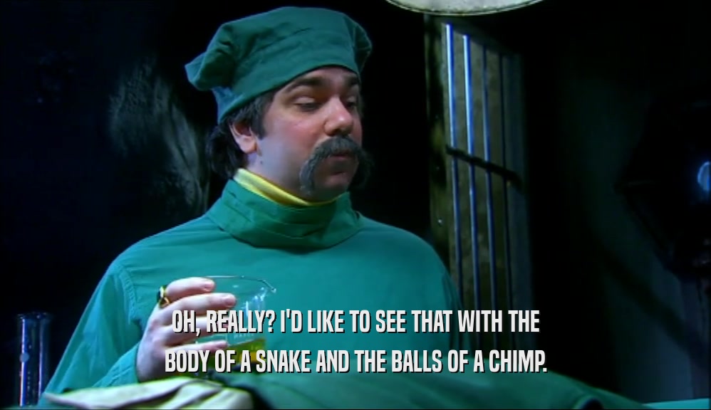 OH, REALLY? I'D LIKE TO SEE THAT WITH THE BODY OF A SNAKE AND THE BALLS OF A CHIMP. 