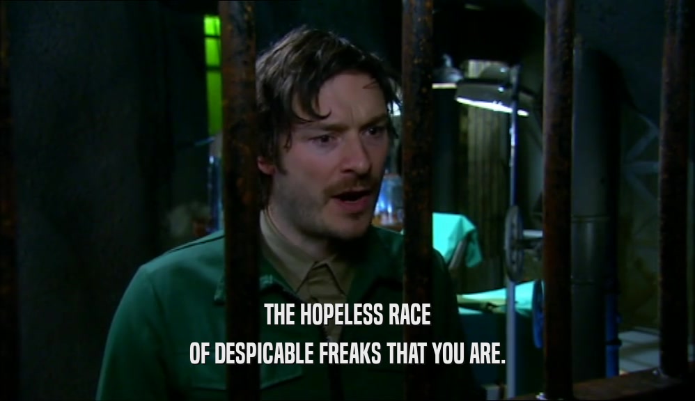 THE HOPELESS RACE OF DESPICABLE FREAKS THAT YOU ARE. 