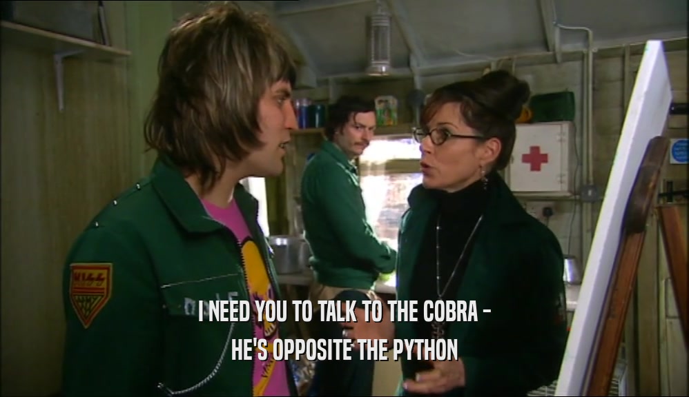 I NEED YOU TO TALK TO THE COBRA - HE'S OPPOSITE THE PYTHON 
