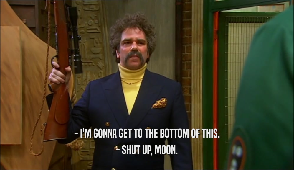 - I'M GONNA GET TO THE BOTTOM OF THIS. - SHUT UP, MOON. 