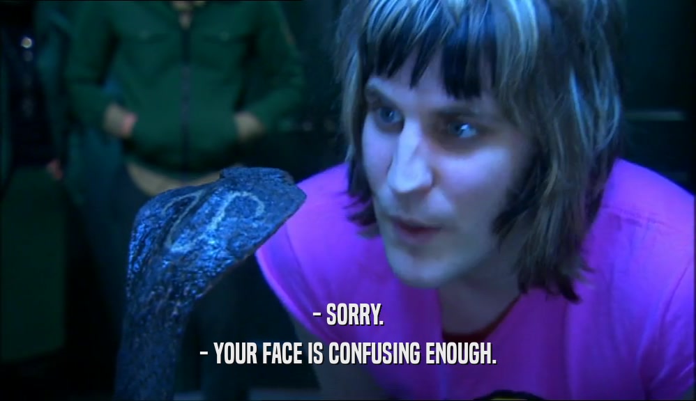 - SORRY. - YOUR FACE IS CONFUSING ENOUGH. 