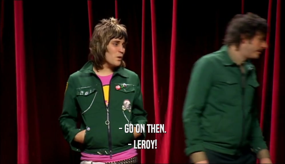 - GO ON THEN. - LEROY! 