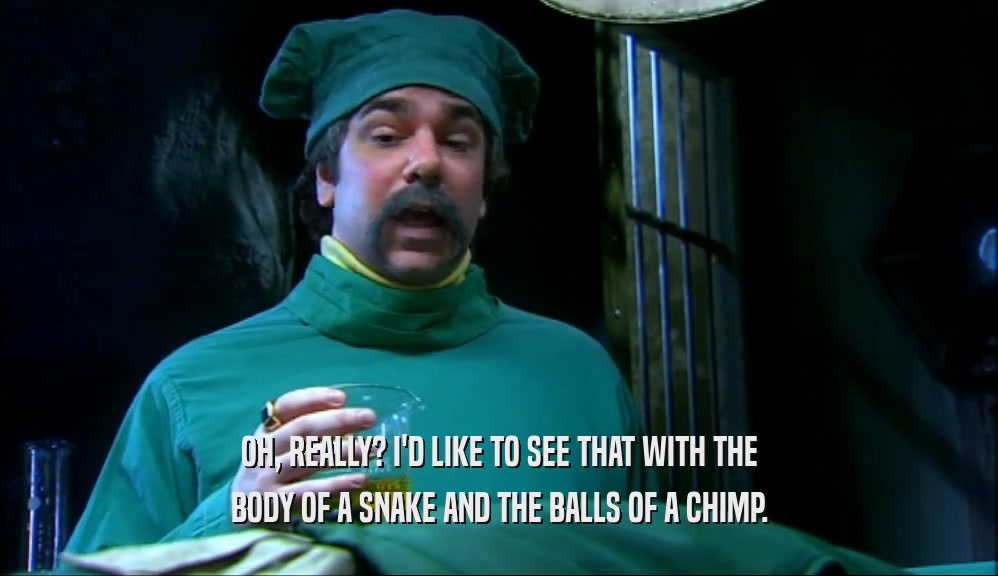 OH, REALLY? I'D LIKE TO SEE THAT WITH THE BODY OF A SNAKE AND THE BALLS OF A CHIMP. 