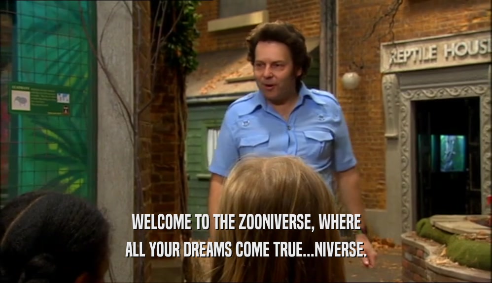 WELCOME TO THE ZOONIVERSE, WHERE
 ALL YOUR DREAMS COME TRUE...NIVERSE.
 