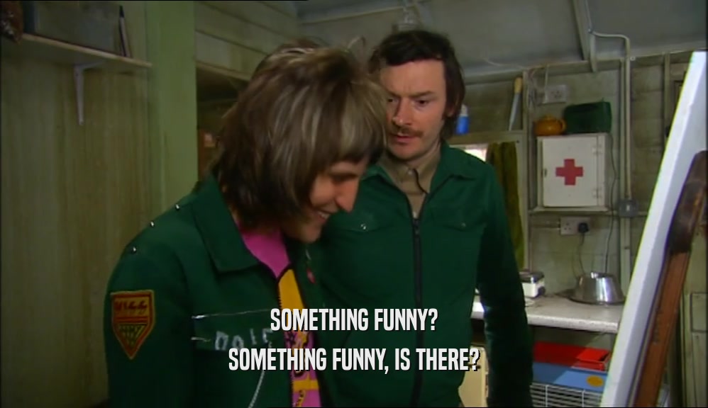SOMETHING FUNNY? SOMETHING FUNNY, IS THERE? 
