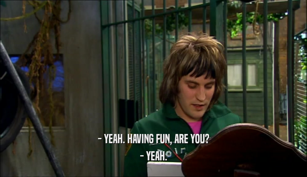 - YEAH. HAVING FUN, ARE YOU? - YEAH. 