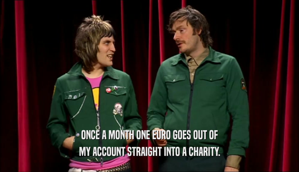 ONCE A MONTH ONE EURO GOES OUT OF MY ACCOUNT STRAIGHT INTO A CHARITY. 