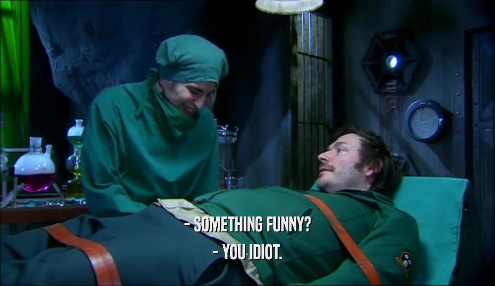 - SOMETHING FUNNY? - YOU IDIOT. 