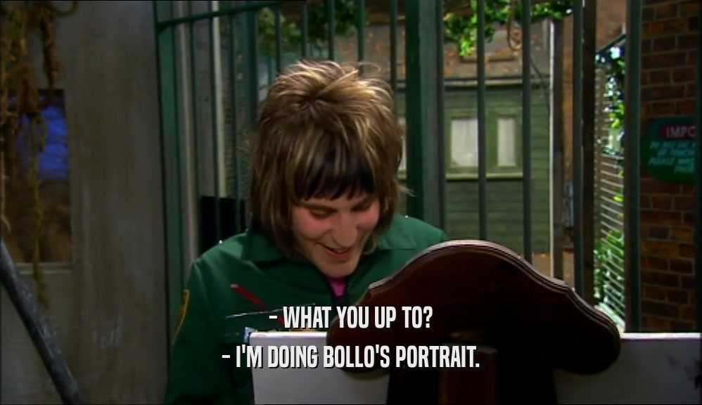 - WHAT YOU UP TO? - I'M DOING BOLLO'S PORTRAIT. 