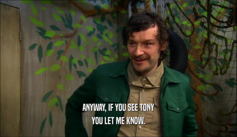 ANYWAY, IF YOU SEE TONY YOU LET ME KNOW. 