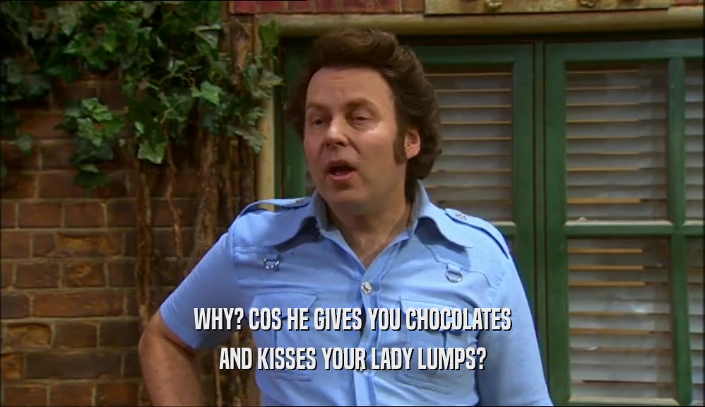 WHY? COS HE GIVES YOU CHOCOLATES AND KISSES YOUR LADY LUMPS? 