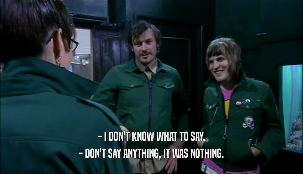 - I DON'T KNOW WHAT TO SAY. - DON'T SAY ANYTHING, IT WAS NOTHING. 