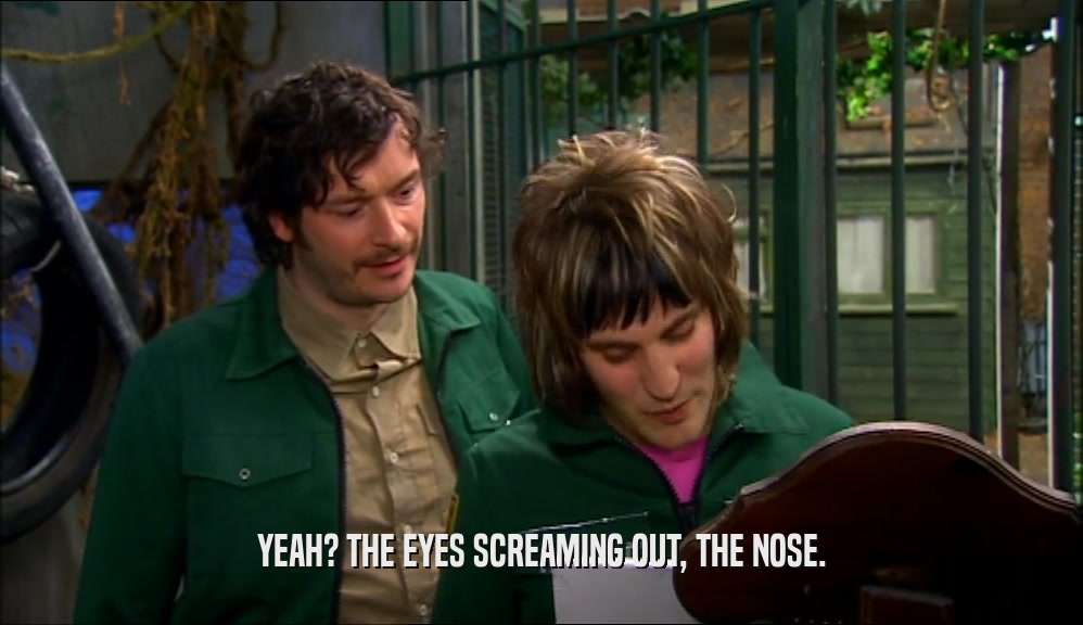 YEAH? THE EYES SCREAMING OUT, THE NOSE.  